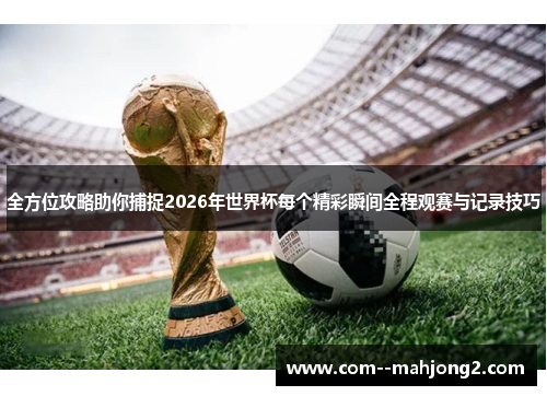 全方位攻略助你捕捉2026年世界杯每个精彩瞬间全程观赛与记录技巧