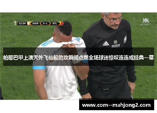 帕耶巴甲上演天外飞仙般助攻瞬间点燃全场球迷惊叹连连成经典一幕
