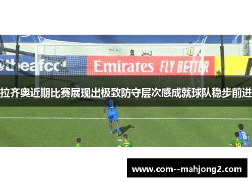 拉齐奥近期比赛展现出极致防守层次感成就球队稳步前进