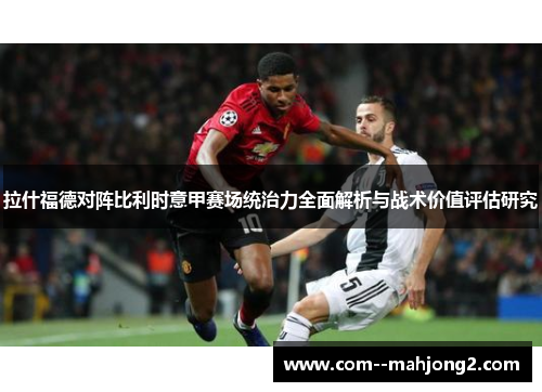 拉什福德对阵比利时意甲赛场统治力全面解析与战术价值评估研究