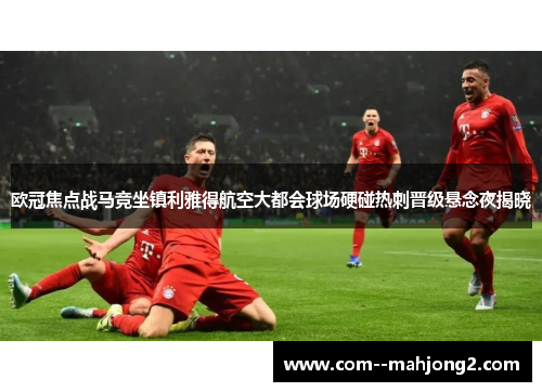 欧冠焦点战马竞坐镇利雅得航空大都会球场硬碰热刺晋级悬念夜揭晓