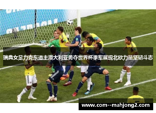 瑞典女足力克东道主澳大利亚勇夺世界杯季军展现北欧力量坚韧斗志