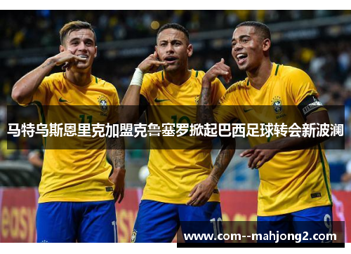 马特乌斯恩里克加盟克鲁塞罗掀起巴西足球转会新波澜