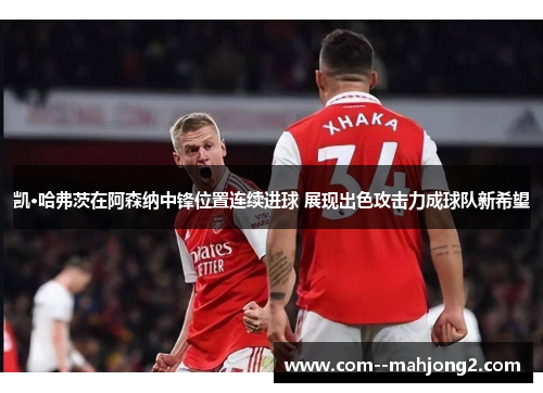 凯·哈弗茨在阿森纳中锋位置连续进球 展现出色攻击力成球队新希望 凯·哈弗茨在阿森纳中锋位置连续进球 展现出色攻击力成球队新希望