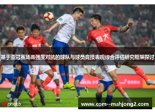 基于亚冠赛场高强度对抗的球队与球员竞技表现综合评估研究框架探讨 基于亚冠赛场高强度对抗的球队与球员竞技表现综合评估研究框架探讨
