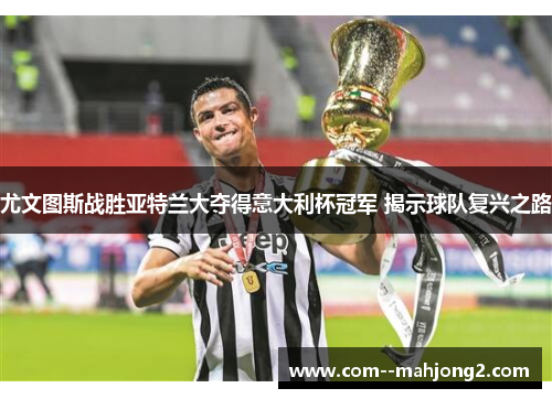 尤文图斯战胜亚特兰大夺得意大利杯冠军 揭示球队复兴之路 尤文图斯战胜亚特兰大夺得意大利杯冠军 揭示球队复兴之路