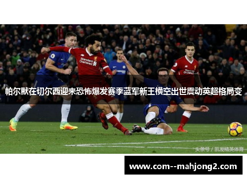 帕尔默在切尔西迎来恐怖爆发赛季蓝军新王横空出世震动英超格局变 帕尔默在切尔西迎来恐怖爆发赛季蓝军新王横空出世震动英超格局变
