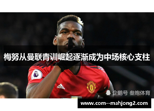 梅努从曼联青训崛起逐渐成为中场核心支柱