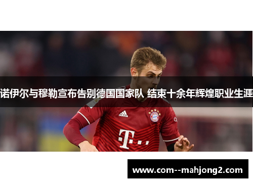 诺伊尔与穆勒宣布告别德国国家队 结束十余年辉煌职业生涯 诺伊尔与穆勒宣布告别德国国家队 结束十余年辉煌职业生涯