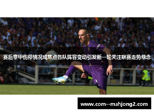 赛后意甲伤停情况成焦点各队阵容变动引发新一轮关注联赛走势悬念