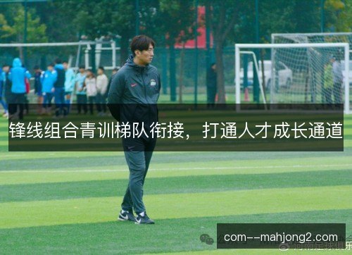 锋线组合青训梯队衔接，打通人才成长通道