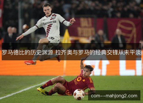 罗马德比的历史渊源 拉齐奥与罗马的经典交锋从未平淡